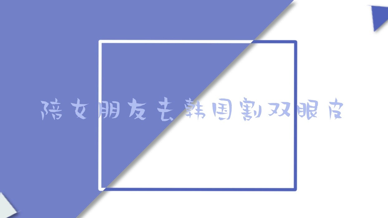 陪女朋友去韩国割双眼皮?去韩国割双眼皮需要准备什么?